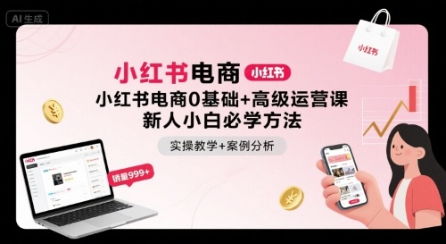 小红书电商0基础+高级运营课，新人小白必学方法，实操教学+案例分析网赚项目-副业赚钱-互联网创业-资源整合情久网创