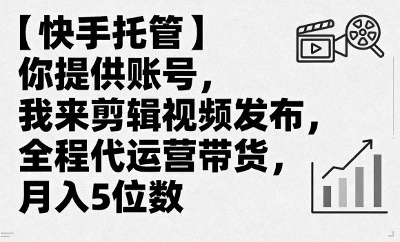 【快手托管】你提供账号，我来剪辑视频发布，全程代运营带货，月入5位数【揭秘】网赚项目-副业赚钱-互联网创业-资源整合情久网创