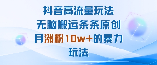 抖音高流量玩法：无脑搬运条条原创，月涨粉10w+的暴力玩法网赚项目-副业赚钱-互联网创业-资源整合情久网创