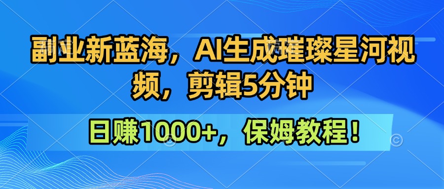 副业新蓝海，AI生成璀璨星河视频，剪辑5分钟日赚1000+，保姆教程！网赚项目-副业赚钱-互联网创业-资源整合情久网创