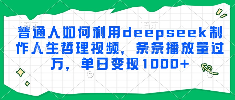 普通人如何利用deepseek制作人生哲理视频，条条播放量过万，单日变现1000+网赚项目-副业赚钱-互联网创业-资源整合情久网创