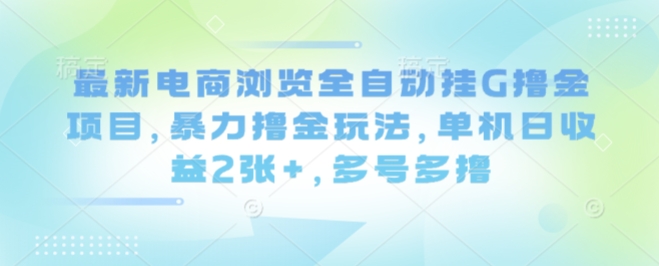 最新电商浏览全自动挂G撸金项目，暴力撸金玩法，单机日收益2张+，多号多撸【揭秘】网赚项目-副业赚钱-互联网创业-资源整合情久网创
