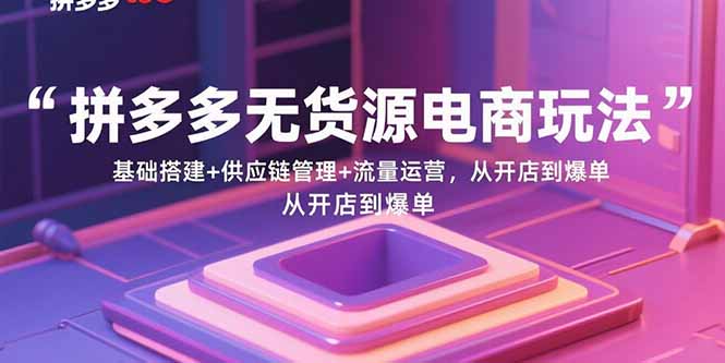 （15886期）拼多多无货源电商玩法：基础搭建+供应链管理+流量运营，从开店到爆单网赚项目-副业赚钱-互联网创业-资源整合情久网创