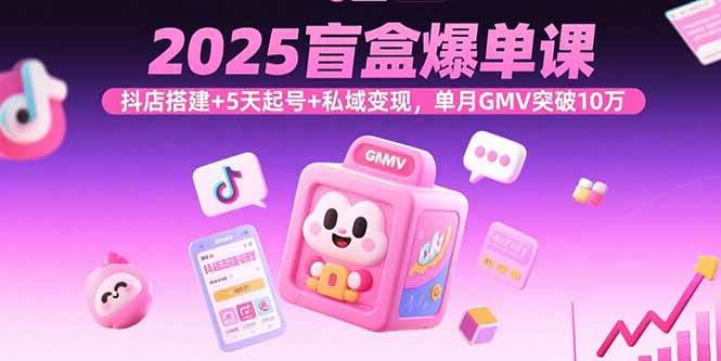 （15922期）2025盲盒爆单课，抖店搭建+5天起号+私域变现，单月GMV突破10万网赚项目-副业赚钱-互联网创业-资源整合情久网创