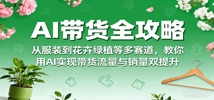 AI带货全攻略，从服装到花卉绿植等多赛道，教你用AI实现带货流量与销量双提升网赚项目-副业赚钱-互联网创业-资源整合情久网创