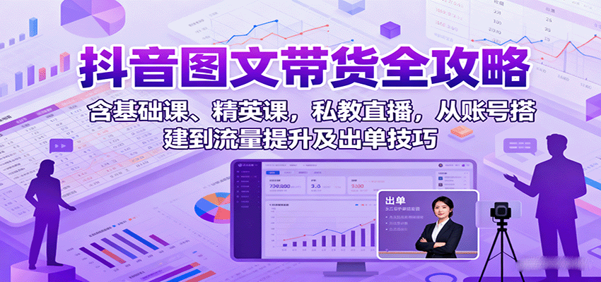 抖音图文带货全攻略：含基础课、精英课，私教直播，从账号搭建到流量提升及出单技巧网赚项目-副业赚钱-互联网创业-资源整合情久网创