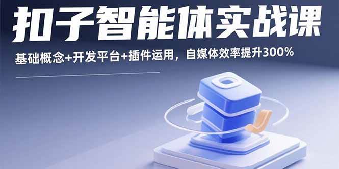 （15922期）扣子智能体实战课，基础概念+开发平台+插件运用，自媒体效率提升300%网赚项目-副业赚钱-互联网创业-资源整合情久网创
