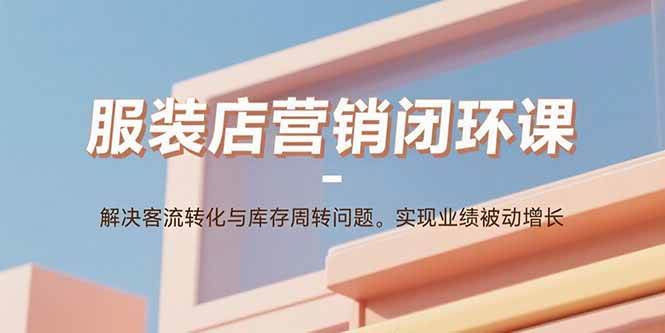 （15906期）服装店营销闭环课：解决客流转化与库存周转问题。实现业绩被动增长网赚项目-副业赚钱-互联网创业-资源整合情久网创