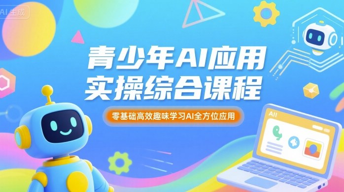 青少年AI应用实操综合课程，零基础高效趣味学习AI全方位应用网赚项目-副业赚钱-互联网创业-资源整合情久网创