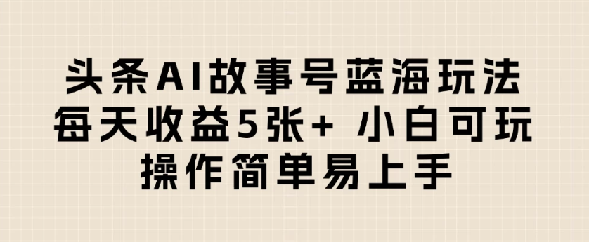 头条AI故事号蓝海玩法 每天收益5张+ 小白可玩 操作简单易上手网赚项目-副业赚钱-互联网创业-资源整合情久网创