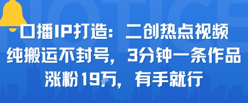 口播IP打造：二创热点视频，纯搬运不封号，3分钟一条作品，涨粉19w，有手就行网赚项目-副业赚钱-互联网创业-资源整合情久网创