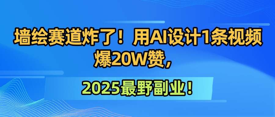 墙绘赛道炸了！用AI设计1条视频爆20W赞，2025最野副业！网赚项目-副业赚钱-互联网创业-资源整合情久网创