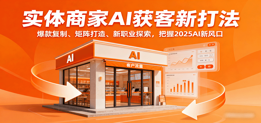 实体商家AI获客新打法：爆款复制、矩阵打造、新职业探索，把握2025AI新风口网赚项目-副业赚钱-互联网创业-资源整合情久网创