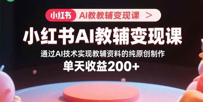 （15907期）小红书AI教辅变现课，通过AI技术实现教辅资料的纯原创制作 单天收益200+网赚项目-副业赚钱-互联网创业-资源整合情久网创