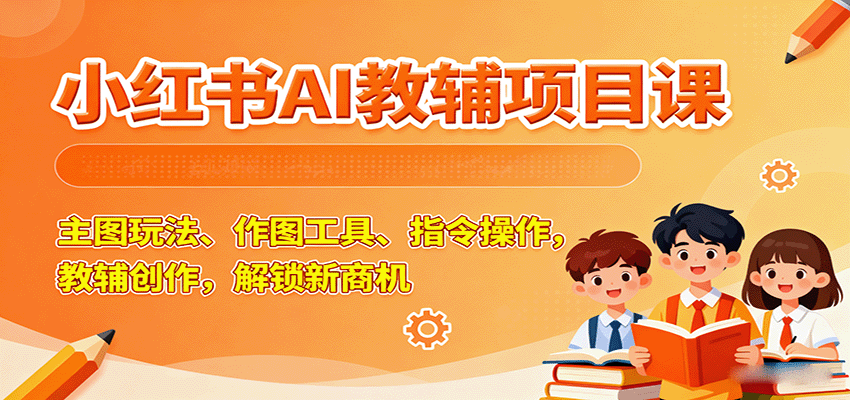 小红书AI教辅项目课，主图玩法、作图工具、指令操作，教辅创作，解锁新商机网赚项目-副业赚钱-互联网创业-资源整合情久网创