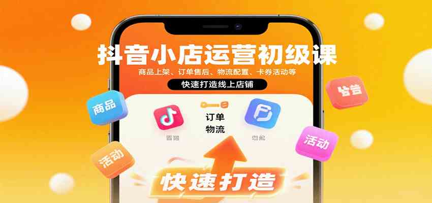 抖音小店运营初级课：商品上架、订单售后、物流配置、卡券活动等，快速打造线上店铺网赚项目-副业赚钱-互联网创业-资源整合情久网创