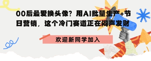 00后最爱换头像？用AI批量生产+节日营销，实现闷声发财网赚项目-副业赚钱-互联网创业-资源整合情久网创