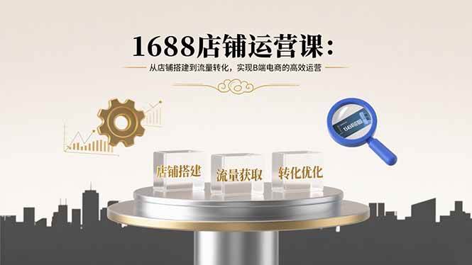 （15898期）1688店铺运营课：从店铺搭建到流量转化，实现B端电商的高效运营网赚项目-副业赚钱-互联网创业-资源整合情久网创