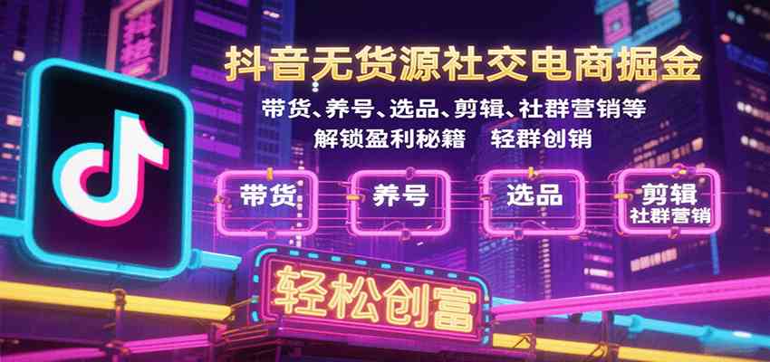 抖音无货源社交电商掘金，带货、养号、选品、剪辑、社群营销等解锁盈利秘籍轻松创富网赚项目-副业赚钱-互联网创业-资源整合情久网创