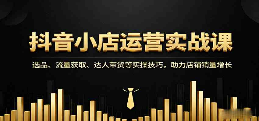 抖音小店运营实战课：选品、流量获取、达人带货等实操技巧，助力店铺销量增长网赚项目-副业赚钱-互联网创业-资源整合情久网创