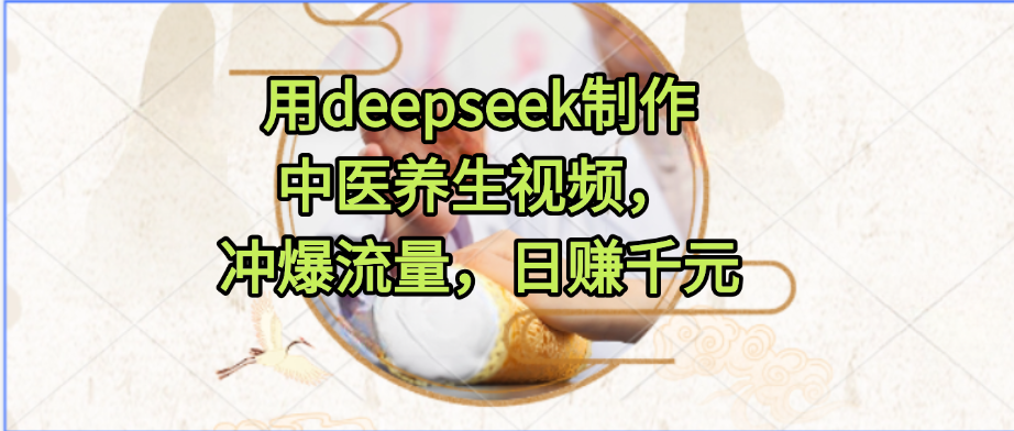 用deepseek制作中医养生视频，冲爆流量，日赚千元网赚项目-副业赚钱-互联网创业-资源整合情久网创