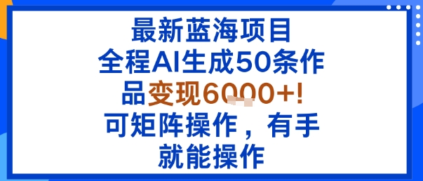 最新蓝海项目：全程AI生成50条作品变现6k+，可矩阵操作，有手就能操作网赚项目-副业赚钱-互联网创业-资源整合情久网创