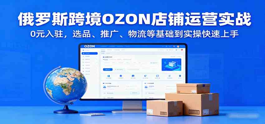 俄罗斯跨境OZON店铺运营实战，0元入驻，选品、推广、物流等基础到实操快速上手网赚项目-副业赚钱-互联网创业-资源整合情久网创