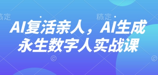 AI“复活”亲人，AI生成永生数字人实战课网赚项目-副业赚钱-互联网创业-资源整合情久网创