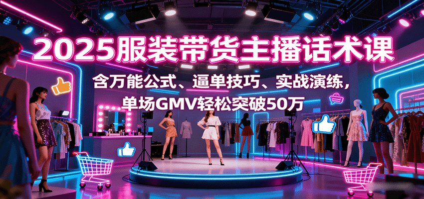 2025服装带货主播话术课，含万能公式、逼单技巧、实战演练，单场GMV轻松突破50万网赚项目-副业赚钱-互联网创业-资源整合情久网创