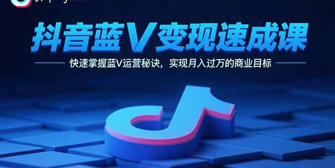 （15950期）抖音蓝V变现速成课，快速掌握蓝V运营秘诀，实现月入过万的商业目标网赚项目-副业赚钱-互联网创业-资源整合情久网创