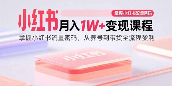 （15885期）小红书月入1W+变现课程：掌握小红书流量密码，从养号到带货全流程盈利网赚项目-副业赚钱-互联网创业-资源整合情久网创