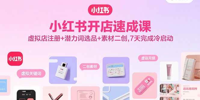 （15935期）小红书开店速成课，虚拟店注册+潜力词选品+素材二创，7天完成冷启动网赚项目-副业赚钱-互联网创业-资源整合情久网创