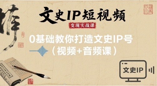 文史IP短视频变现实战课，0基础教你打造文史IP号(视频+音频课)网赚项目-副业赚钱-互联网创业-资源整合情久网创