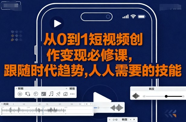从0到1短视频创作变现必修课，跟随时代趋势，人人需要的技能网赚项目-副业赚钱-互联网创业-资源整合情久网创