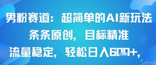 男粉赛道：超简单的AI新玩法条条原创，目标精准，流量稳定轻松日入6张+网赚项目-副业赚钱-互联网创业-资源整合情久网创